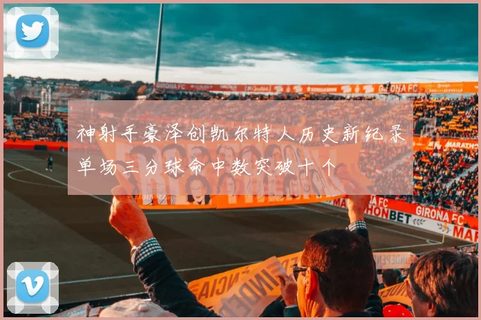 神射手豪泽创凯尔特人历史新纪录单场三分球命中数突破十个