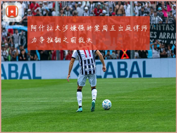 阿什拉夫涉嫌强奸案周五出庭律师力争推翻之前裁决