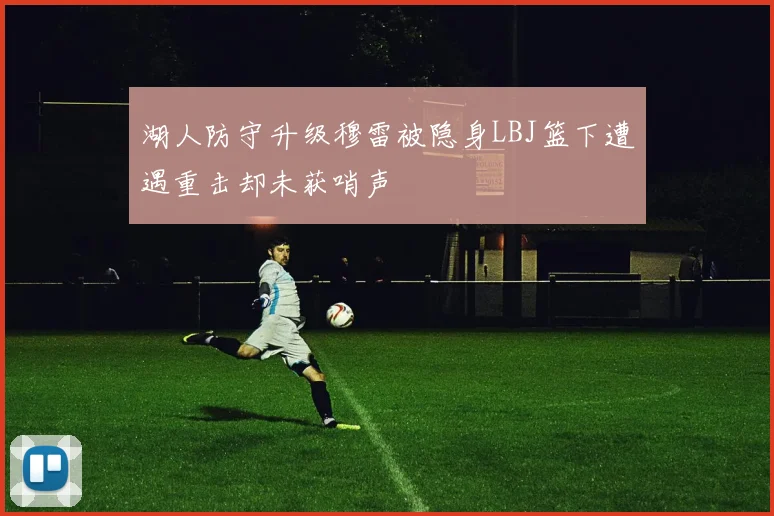 湖人防守升级穆雷被隐身LBJ篮下遭遇重击却未获哨声