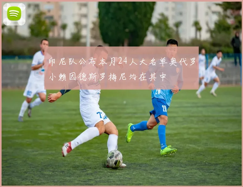 印尼队公布本月24人大名单奥代罗小赖因德斯罗梅尼均在其中