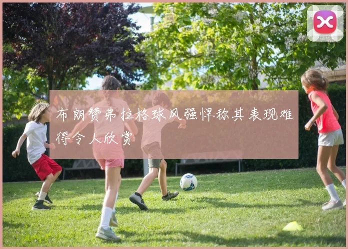 布朗赞弗拉格球风强悍称其表现难得令人欣赏
