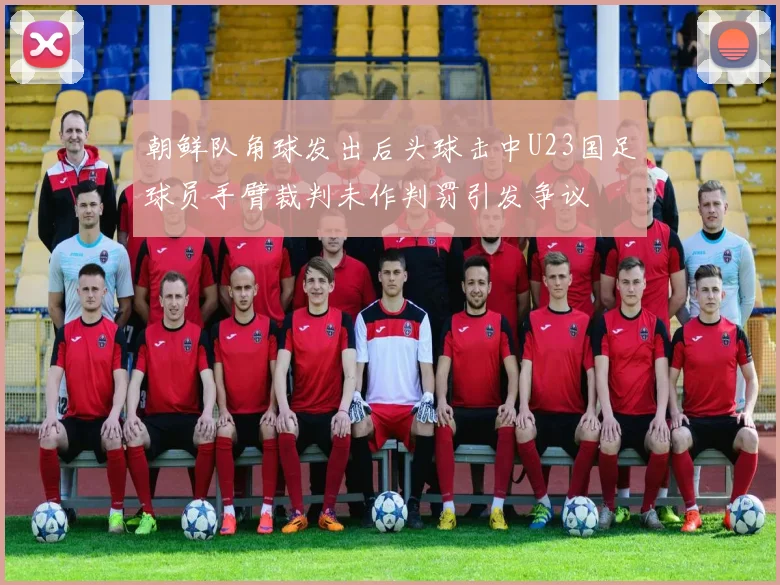 朝鲜队角球发出后头球击中U23国足球员手臂裁判未作判罚引发争议
