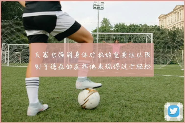 瓦塞尔强调身体对抗的重要性以限制亨德森的发挥他表现得过于轻松