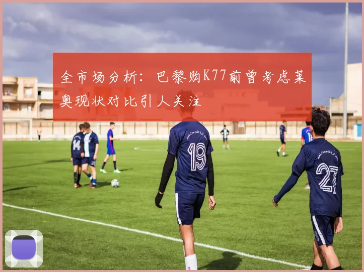 全市场分析：巴黎购K77前曾考虑莱奥现状对比引人关注