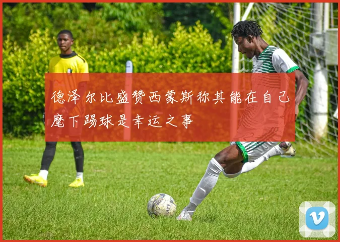 德泽尔比盛赞西蒙斯称其能在自己麾下踢球是幸运之事