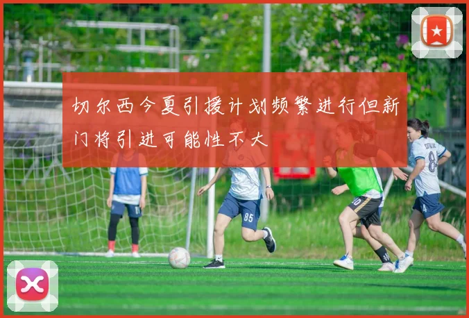 切尔西今夏引援计划频繁进行但新门将引进可能性不大