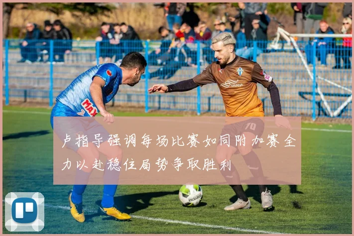 卢指导强调每场比赛如同附加赛全力以赴稳住局势争取胜利