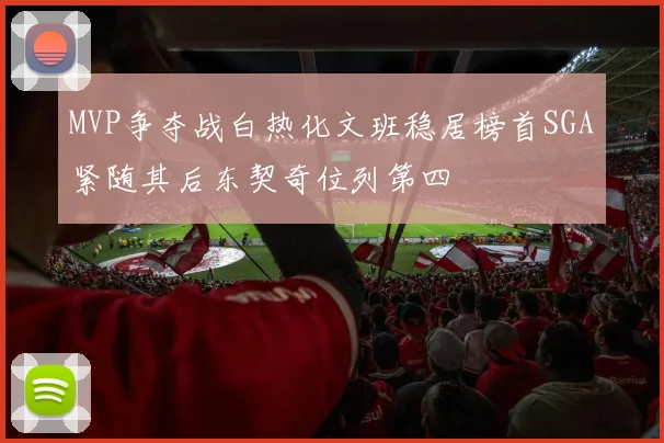 MVP争夺战白热化文班稳居榜首SGA紧随其后东契奇位列第四