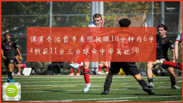 保罗乔治首节表现抢眼10分钟内6中4斩获11分三分球命中率高达50