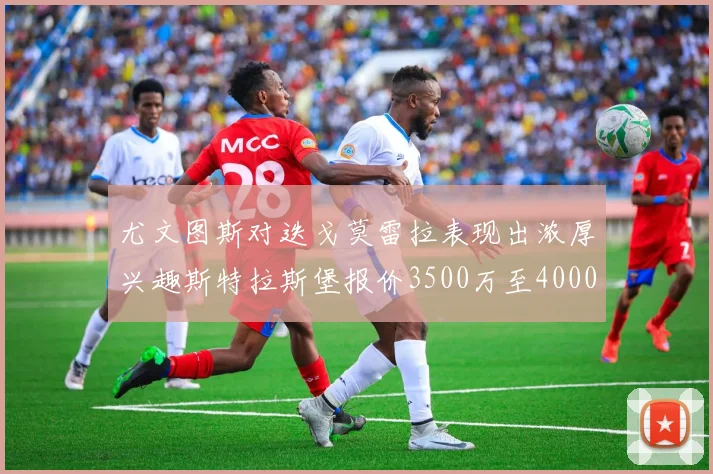尤文图斯对迭戈莫雷拉表现出浓厚兴趣斯特拉斯堡报价3500万至4000万