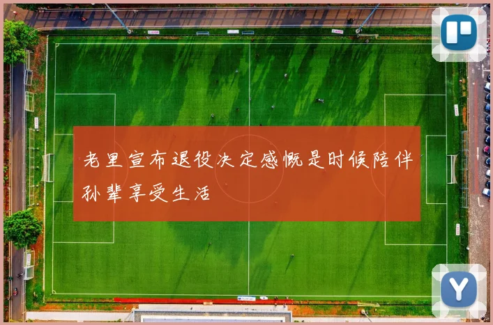 老里宣布退役决定感慨是时候陪伴孙辈享受生活