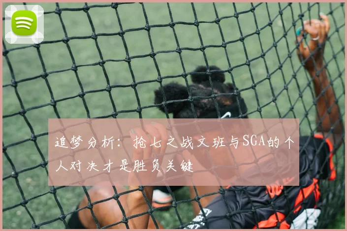 追梦分析：抢七之战文班与SGA的个人对决才是胜负关键